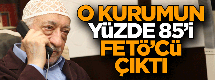 O kurumun Yüzde 85’i FETÖ’cü çıktı