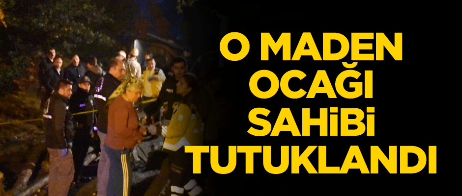 O maden ocağı sahibi tutuklandı
