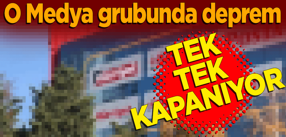 O Medya grubunda deprem... Tek tek kapanıyor