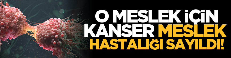 O meslek için kanser, meslek hastalığı sayıldı!