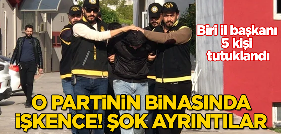 O partinin binasında işkence! Biri il başkanı 5 kişi tutuklandı! Zımba teli sökücüyle bunu yapmışlar