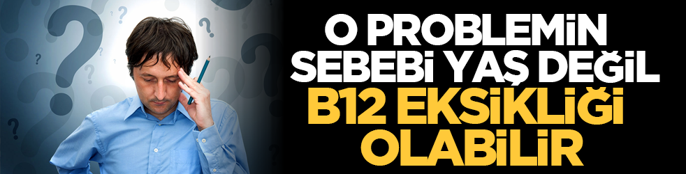 O Problemin Sebebi Yaş Değil, B12 Eksikliği Olabilir