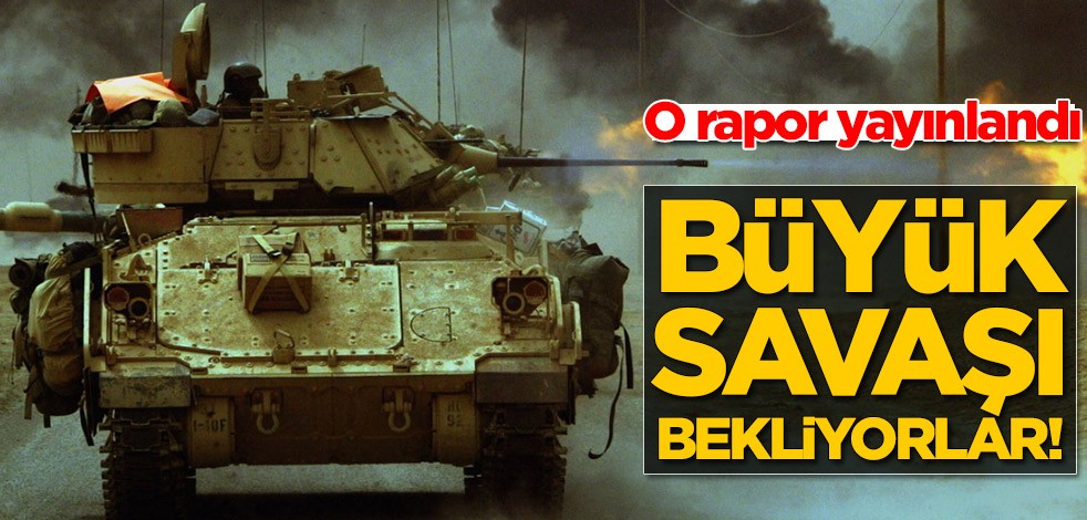 O rapor yayınlandı! Büyük savaşı bekliyorlar