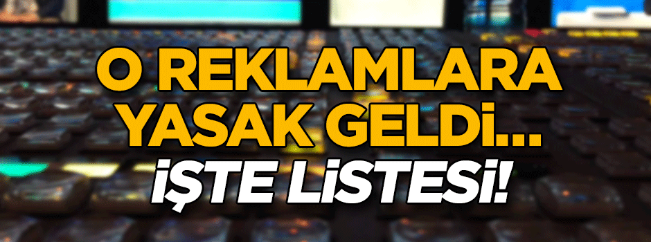O reklamlara yasak geldi… İşte listesi!