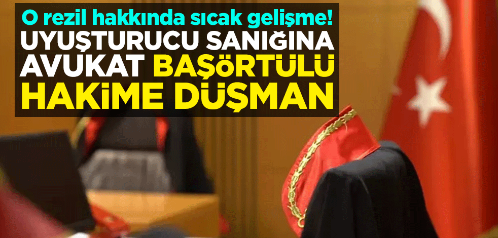 O rezil hakkında sıcak gelişme! Uyuşturucu sanığına avukat başörtülü hakime düşman