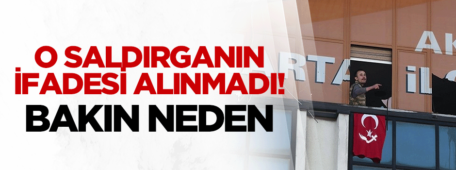 O saldırganın ifadesi alınmadı!