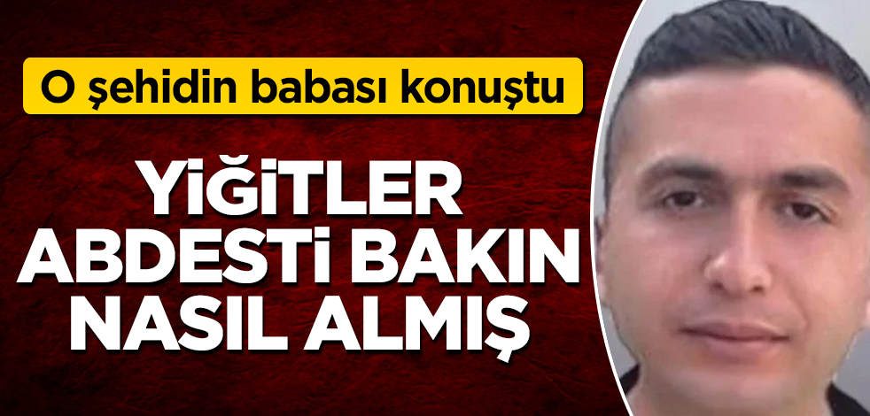 O şehidin babası konuştu! Abdesti böyle almışlar