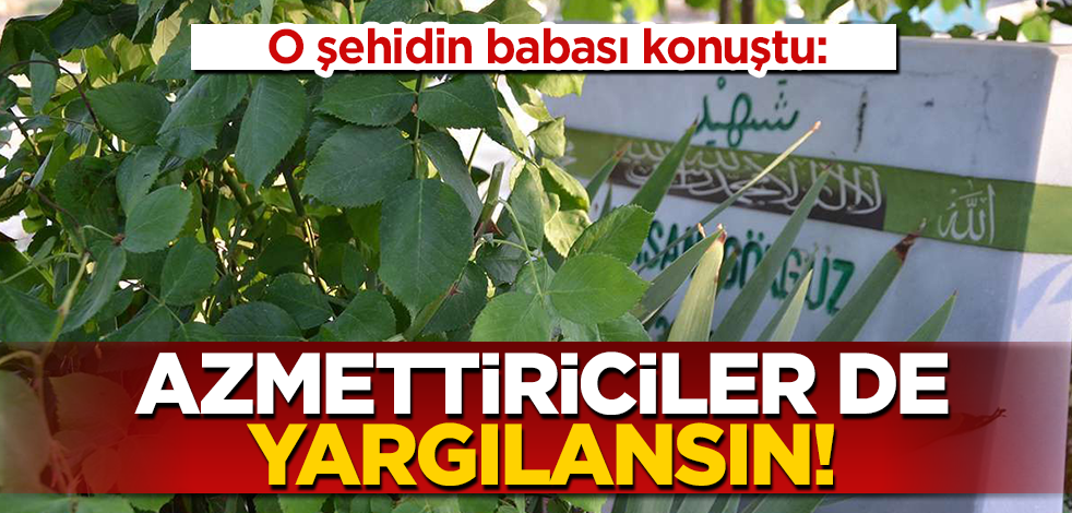 O şehidin babası konuştu: Azmettirici Selahattin Demirtaş da yargılansın!
