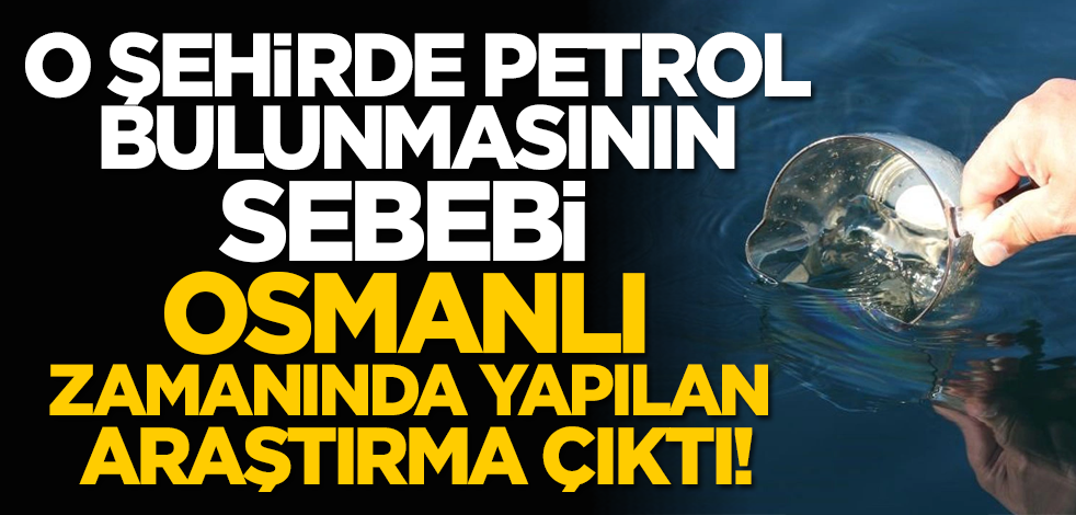 O şehirde petrol bulunmasının sebebi Osmanlı zamanında yapılan araştırma çıktı!