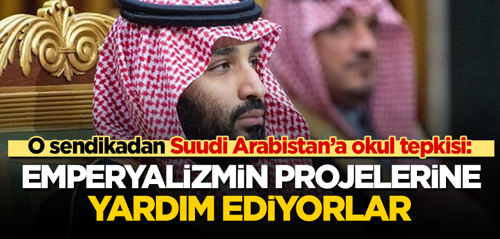 O sendikadan Suudi Arabistan’a Türk okulu tepkisi: Suudi Arabistan emperyalizmin projelerine yataklık ediyor