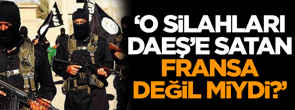 ‘O silahları DAEŞ’e satan, Fransa değil miydi?’