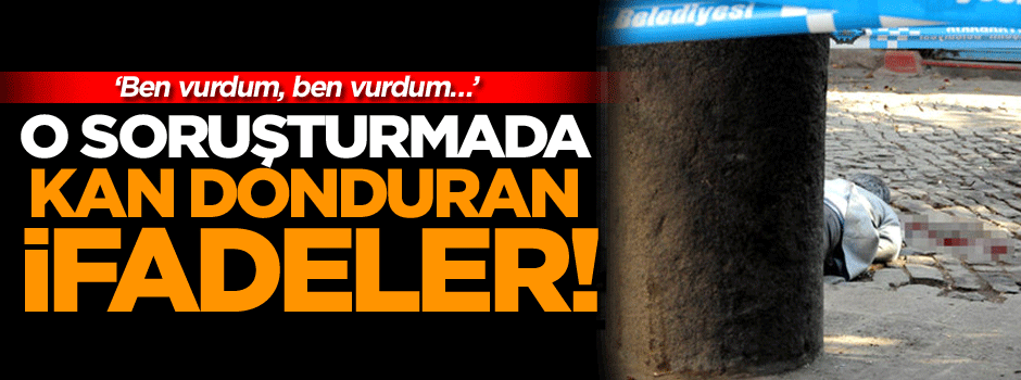 O soruşturmada kan donduran ifadeler!