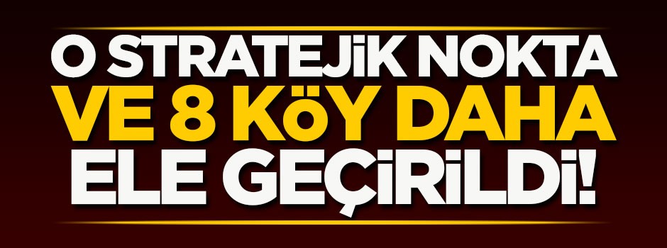O stratejik nokta ve 8 köy daha ele geçirildi!