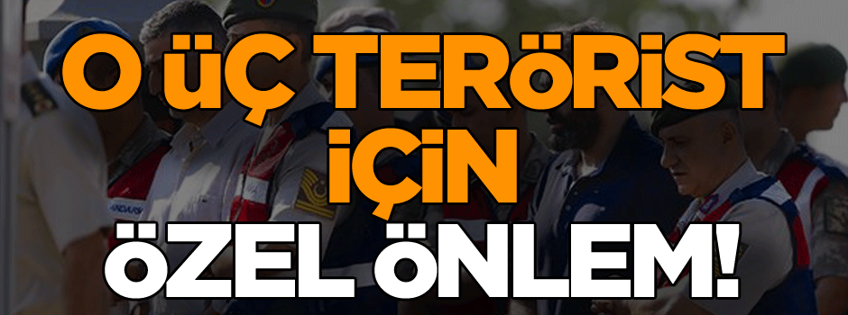 O üç terörist için özel önlem!
