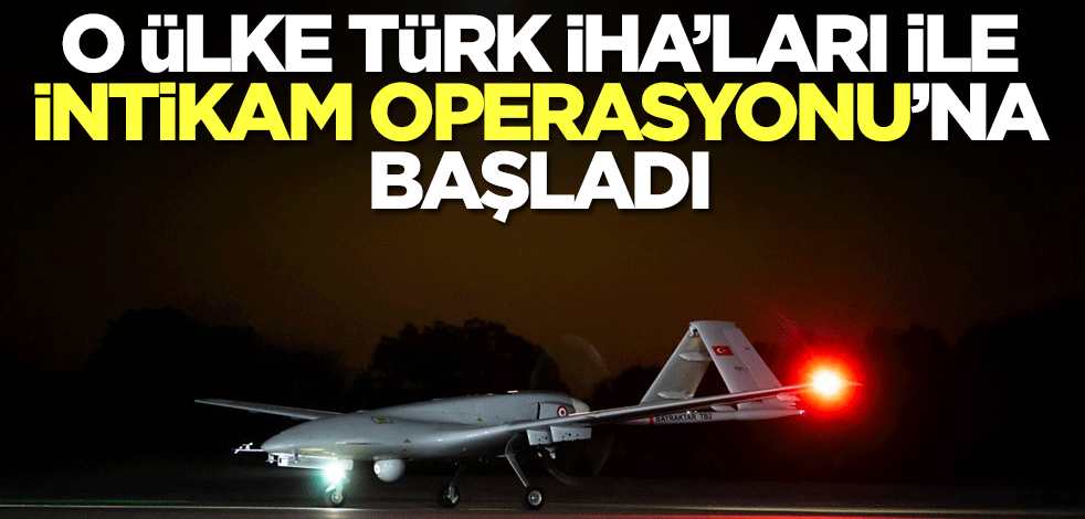 O ülke Bayraktar TB2'ler ile İntikam Operasyonu'na başladı