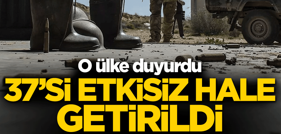 O ülke duyurdu! 37'si etkisiz hale getirildi