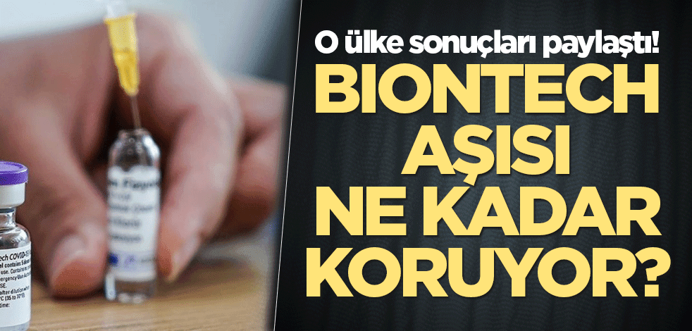 O ülke sonuçları paylaştı! BioNTech aşısı ne kadar koruyor?