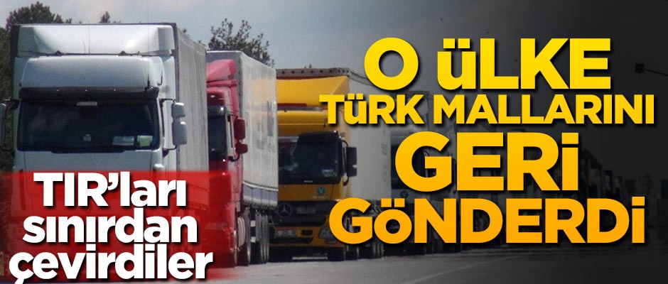 O ülke Türk mallarını geri gönderdi! TIR'ları sınırdan çevirdiler