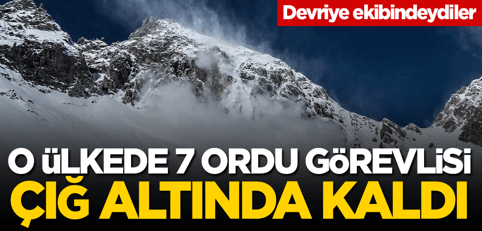 O ülkede 7 ordu görevlisi çığ altında kaldı