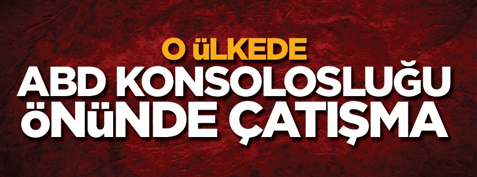 O ülkede ABD konsolosluğu önünde çatışma!
