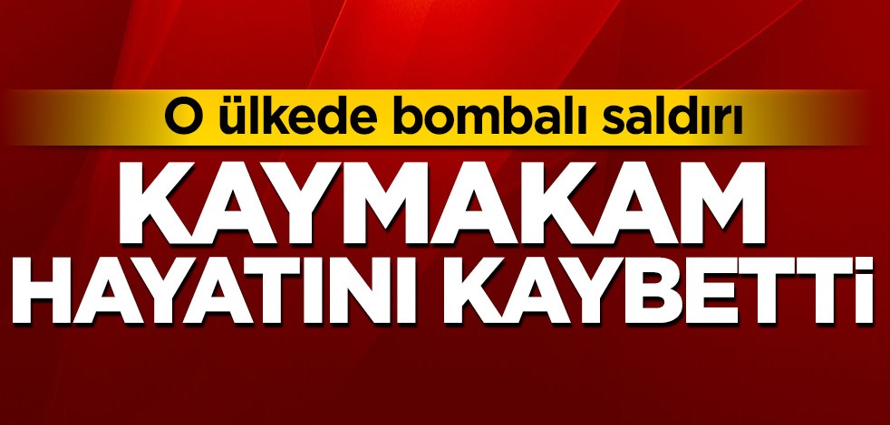 O ülkede bombalı saldırı! Kaymakam hayatını kaybetti