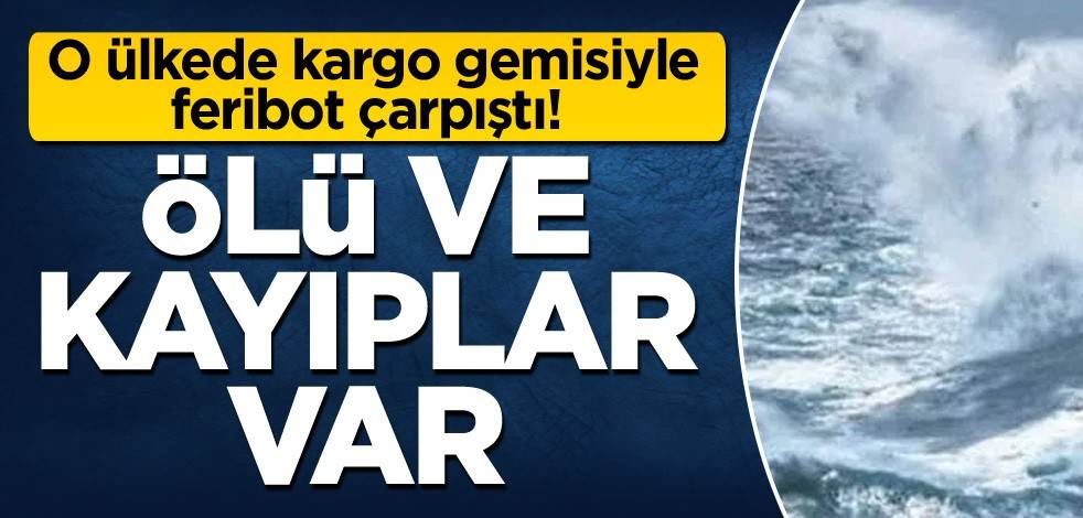 O ülkede kargo gemisiyle feribot çarpıştı! Ölü ve kayıplar var