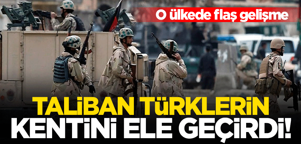 O ülkede kritik gelişme... Taliban Türklerin kentini ele geçirdi!