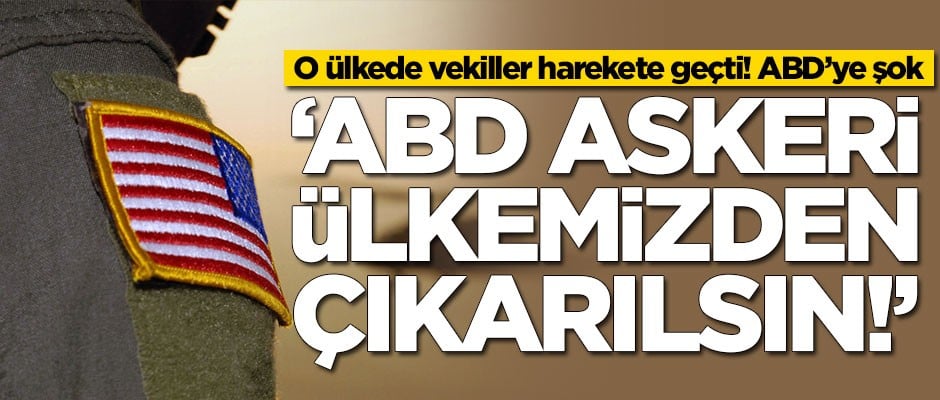 O ülkede vekiller harekete geçti! 'ABD askeri ülkemizden çıkarılsın'