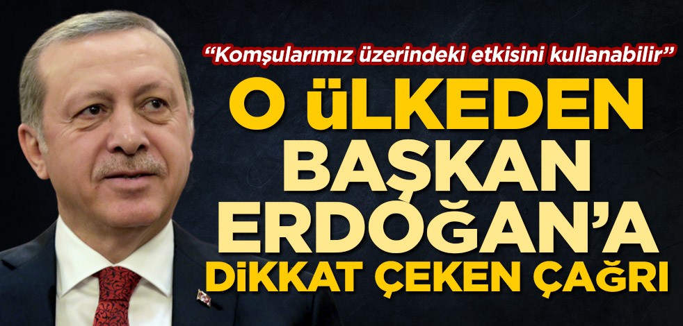 O ülkeden Başkan Erdoğan'a dikkat çeken çağrı: Komşularımız üzerindeki etkisini kullanabilir