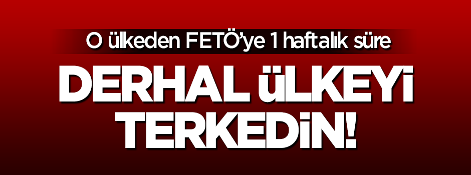 O ülkeden FETÖ'ye 1 hafta süre: Ülkeyi terkedin!