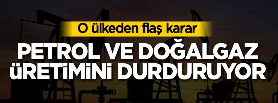 O ülkeden flaş karar: Petrol ve doğalgaz üretimini durduruyor