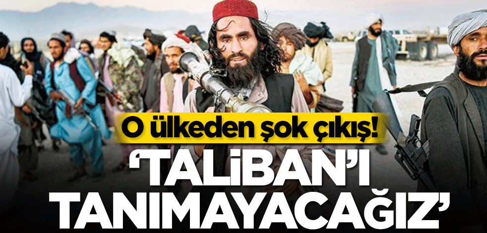 O ülkeden şok çıkış! ‘Taliban’ı tanımayacağız’