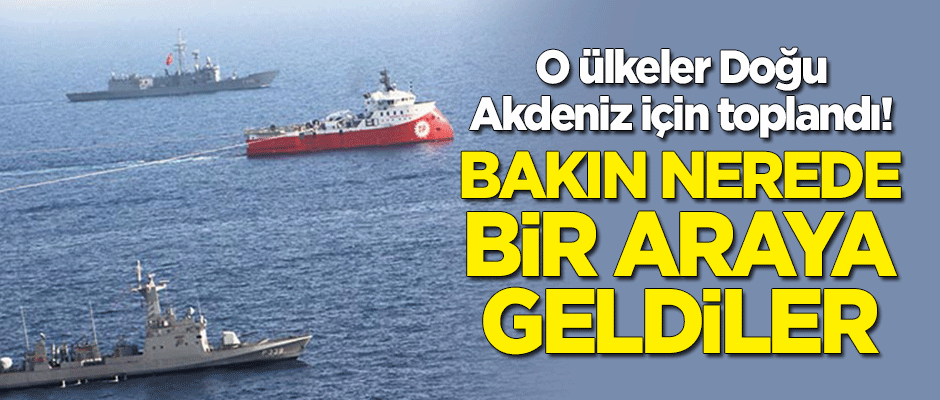 O ülkeler Doğu Akdeniz için toplandı! Bakın nerede bir araya geldiler