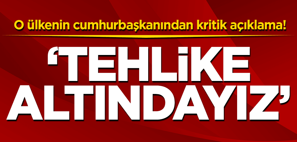 O ülkenin cumhurbaşkanından kritik açıklama! 'Tehlike altındayız'