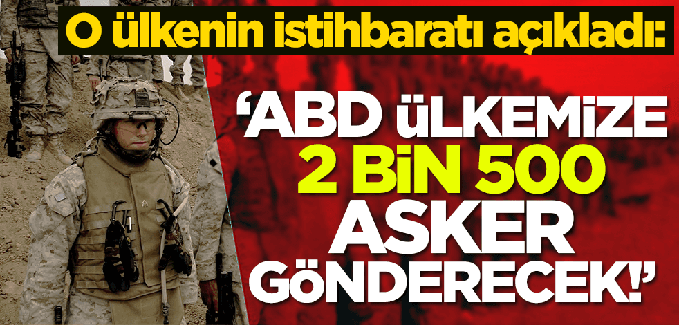 O ülkenin istihbaratı açıkladı: ABD ülkemize 2 bin 500 asker gönderecek!