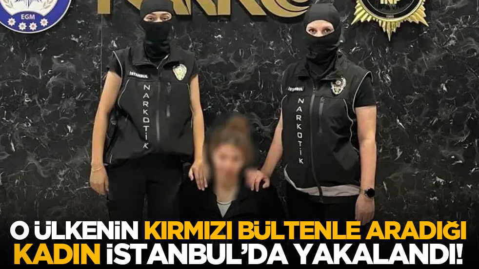 O ülkenin kırmızı bültenle aradığı kadın İstanbul’da yakalandı!