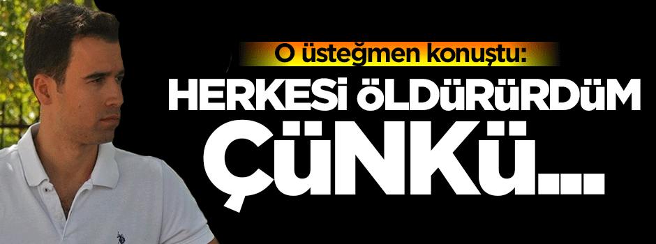O üsteğmen konuştu: Herkesi öldürürdüm çünkü...