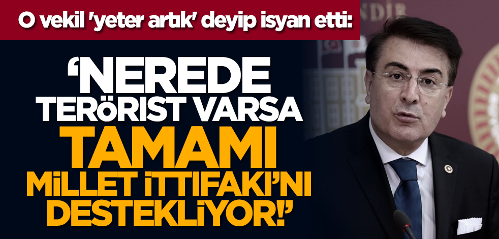 O vekil 'yeter artık' deyip isyan etti: ‘Nerede terörist varsa tamamı Millet İttifakı’nı destekliyor!’