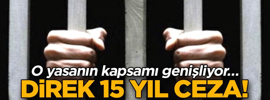 O yasanın kapsamı genişliyor… Direk 15 yıl ceza!