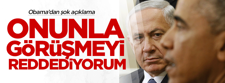Obama: Netanyahu ile görüşmeyi reddediyorum