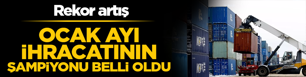 Ocak ayı ihracatının şampiyonu belli oldu! Rekor artış