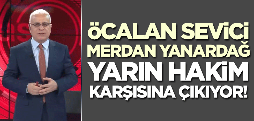 Öcalan sevici Merdan Yanardağ yarın hakim karşısına çıkıyor!
