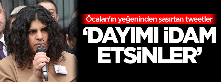 Öcalan'ın yeğeninden şaşırtan tweetler: Dayımı idam etsinler