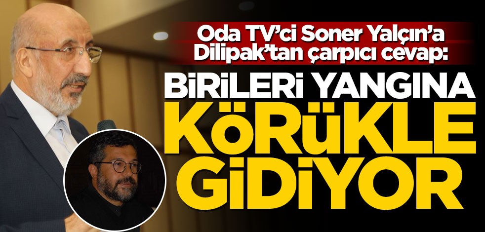 Oda TV’ci Soner Yalçın’a Dilipak’tan cevap: Birileri yangına körükle gidiyor