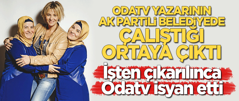 Odatv yazarının AK Partili belediyede çalıştığı ortaya çıktı! İşten çıkarılınca Odatv isyan etti