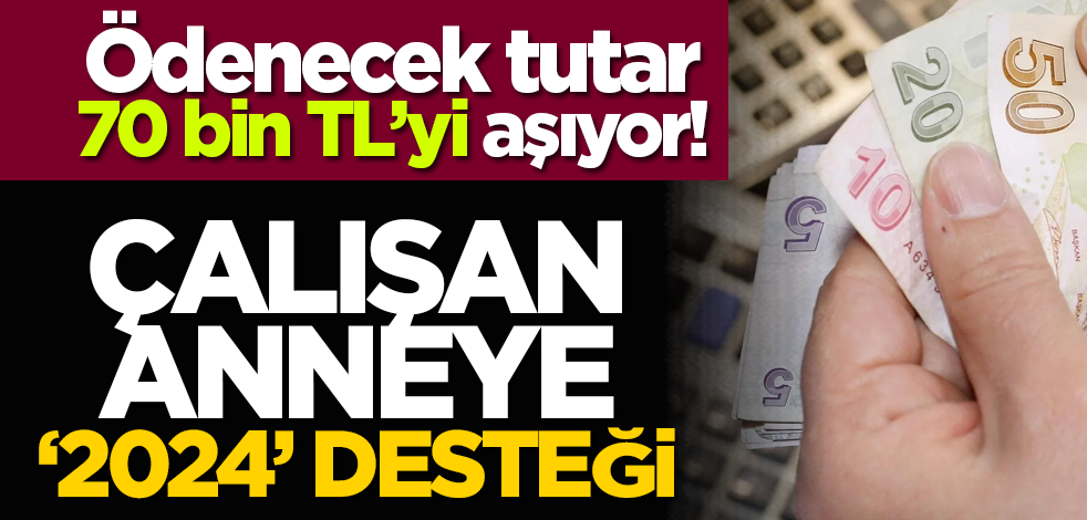 Ödenecek tutar 70 bin TL’yi aşıyor! Çalışan anneye ‘2024’ desteği