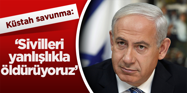 Ödlek Netanyahu: Sivilleri yanlışlıkla öldürüyoruz!