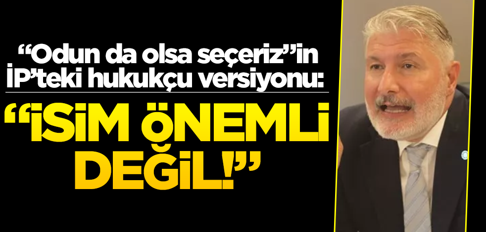 "Odun da olsa seçeriz"in İP’teki hukukçu versiyonu: "İsim önemli değil!"