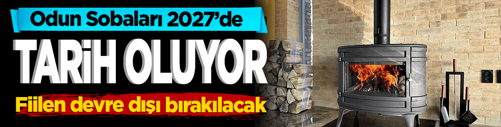 Odun Sobaları 2027’de Tarih Oluyor Fiilen devre dışı bırakılacak