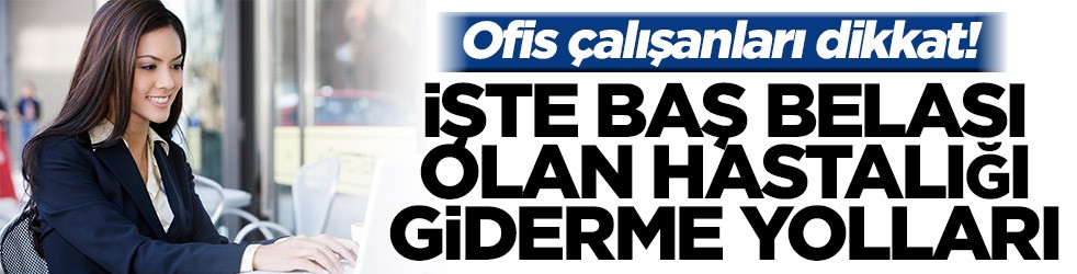 Ofis çalışanları dikkat! İşte ofis çalışanların yakasını bırakmayan hastalığın giderme yolları